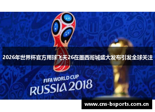 2026年世界杯官方用球飞天26在墨西哥城盛大发布引发全球关注 2026年世界杯官方用球飞天26在墨西哥城盛大发布引发全球关注